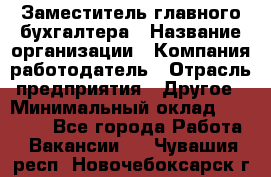 Заместитель главного бухгалтера › Название организации ­ Компания-работодатель › Отрасль предприятия ­ Другое › Минимальный оклад ­ 30 000 - Все города Работа » Вакансии   . Чувашия респ.,Новочебоксарск г.